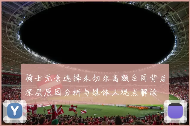 骑士无奈选择米切尔高额合同背后深层原因分析与媒体人观点解读